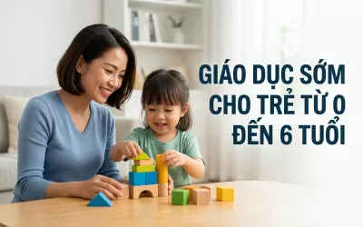 Giáo Dục Sớm Cho Trẻ Từ 0 Đến 6 Tuổi